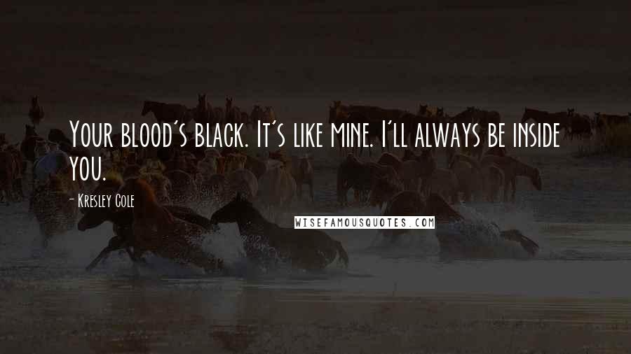 Kresley Cole Quotes: Your blood's black. It's like mine. I'll always be inside you.