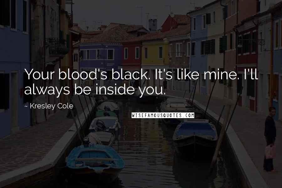 Kresley Cole Quotes: Your blood's black. It's like mine. I'll always be inside you.