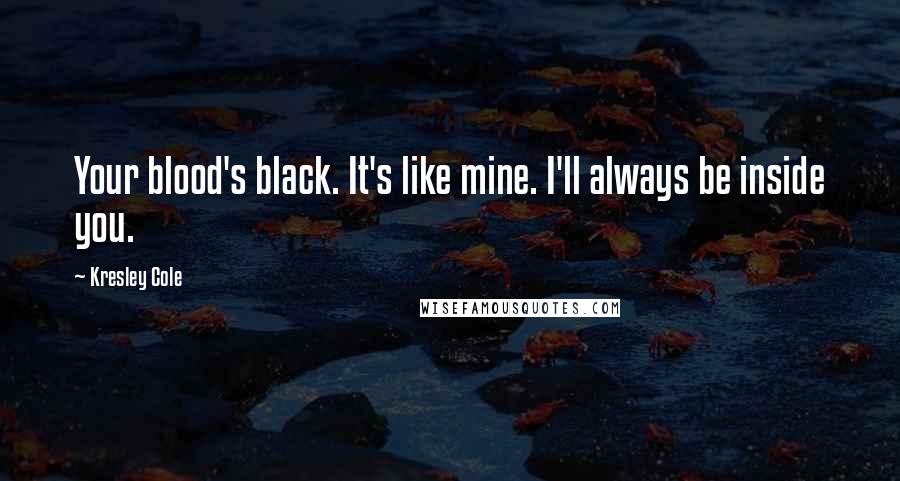 Kresley Cole Quotes: Your blood's black. It's like mine. I'll always be inside you.