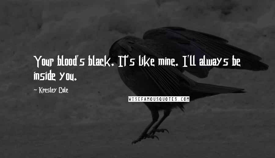 Kresley Cole Quotes: Your blood's black. It's like mine. I'll always be inside you.