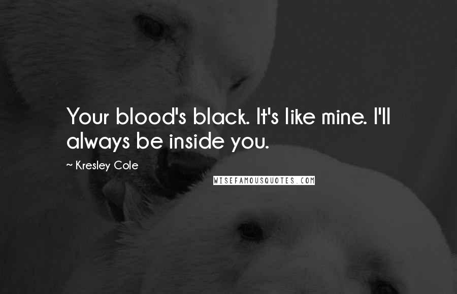 Kresley Cole Quotes: Your blood's black. It's like mine. I'll always be inside you.