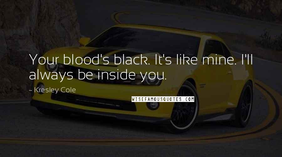 Kresley Cole Quotes: Your blood's black. It's like mine. I'll always be inside you.