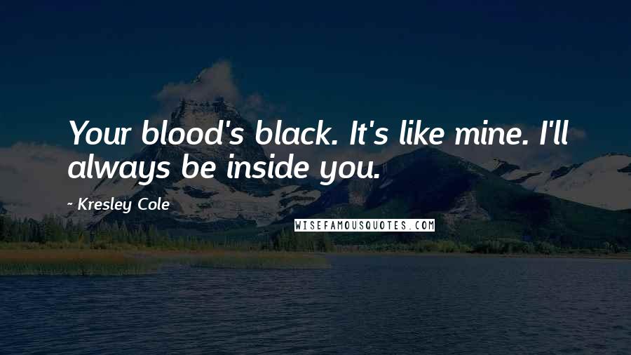 Kresley Cole Quotes: Your blood's black. It's like mine. I'll always be inside you.