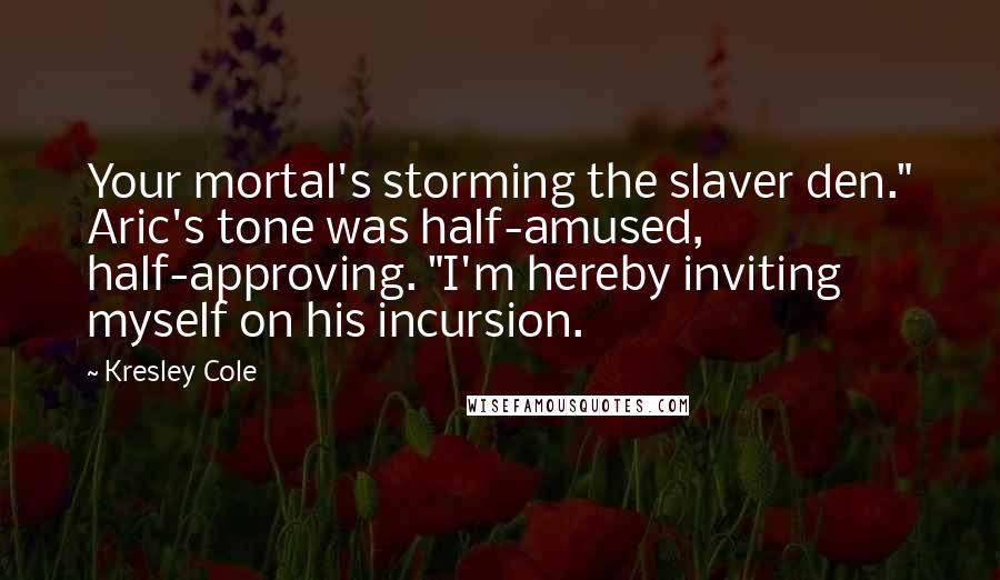 Kresley Cole Quotes: Your mortal's storming the slaver den." Aric's tone was half-amused, half-approving. "I'm hereby inviting myself on his incursion.