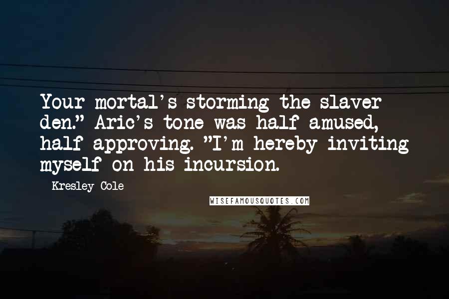 Kresley Cole Quotes: Your mortal's storming the slaver den." Aric's tone was half-amused, half-approving. "I'm hereby inviting myself on his incursion.