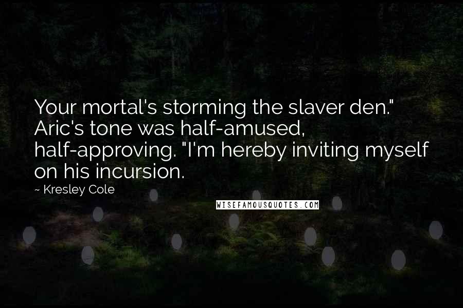 Kresley Cole Quotes: Your mortal's storming the slaver den." Aric's tone was half-amused, half-approving. "I'm hereby inviting myself on his incursion.