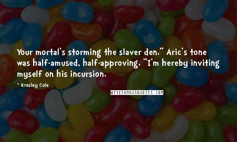 Kresley Cole Quotes: Your mortal's storming the slaver den." Aric's tone was half-amused, half-approving. "I'm hereby inviting myself on his incursion.