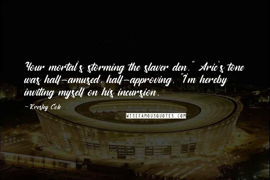 Kresley Cole Quotes: Your mortal's storming the slaver den." Aric's tone was half-amused, half-approving. "I'm hereby inviting myself on his incursion.