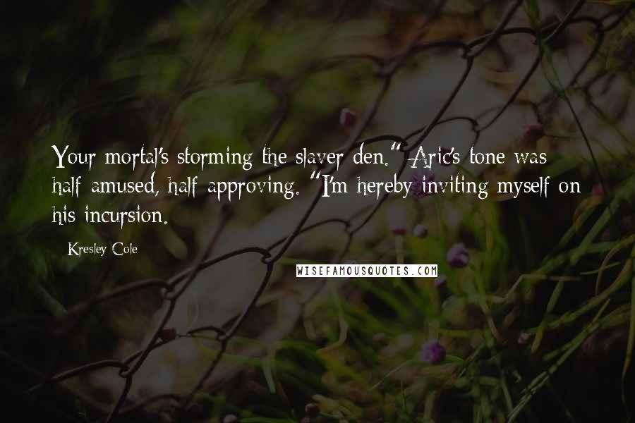 Kresley Cole Quotes: Your mortal's storming the slaver den." Aric's tone was half-amused, half-approving. "I'm hereby inviting myself on his incursion.