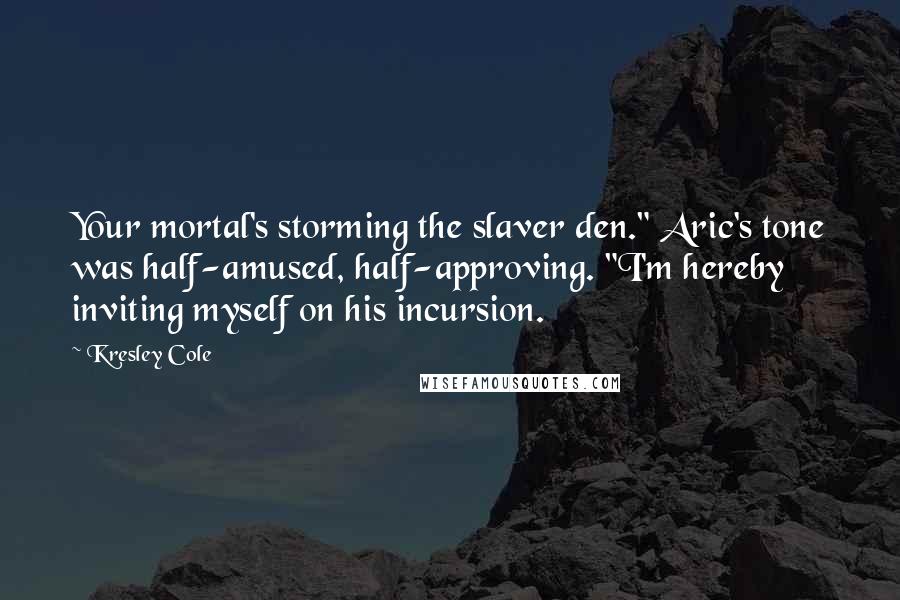 Kresley Cole Quotes: Your mortal's storming the slaver den." Aric's tone was half-amused, half-approving. "I'm hereby inviting myself on his incursion.