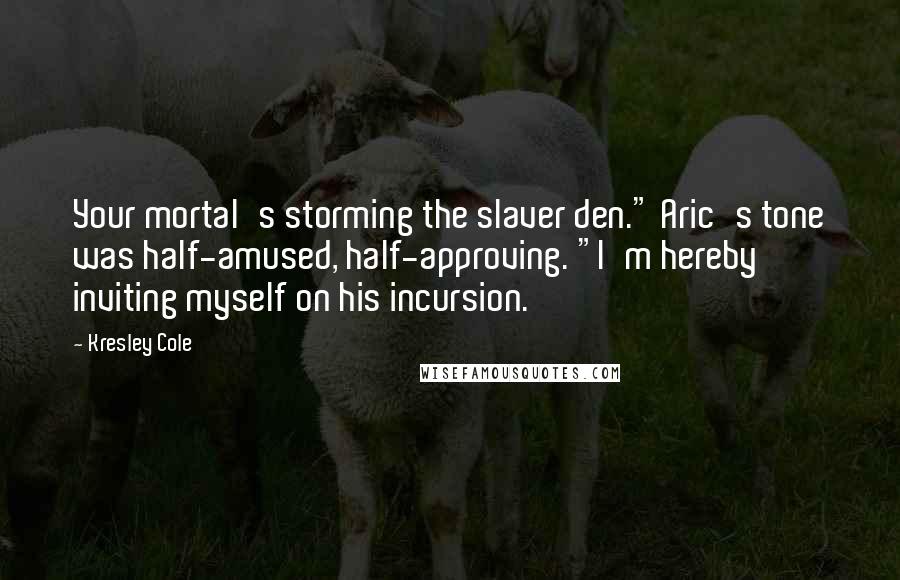 Kresley Cole Quotes: Your mortal's storming the slaver den." Aric's tone was half-amused, half-approving. "I'm hereby inviting myself on his incursion.