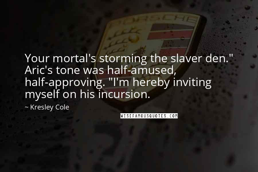 Kresley Cole Quotes: Your mortal's storming the slaver den." Aric's tone was half-amused, half-approving. "I'm hereby inviting myself on his incursion.