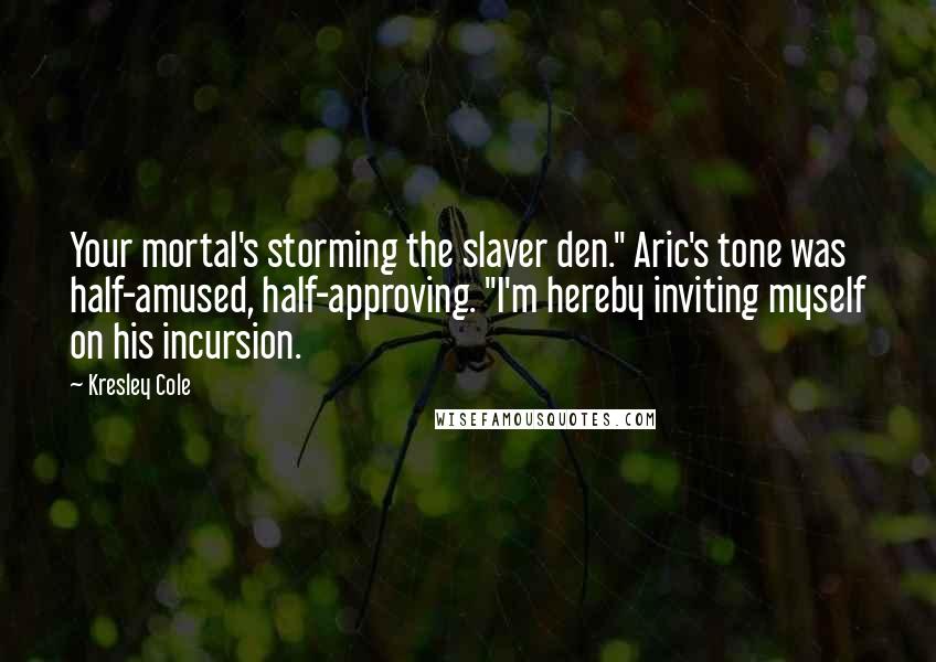 Kresley Cole Quotes: Your mortal's storming the slaver den." Aric's tone was half-amused, half-approving. "I'm hereby inviting myself on his incursion.