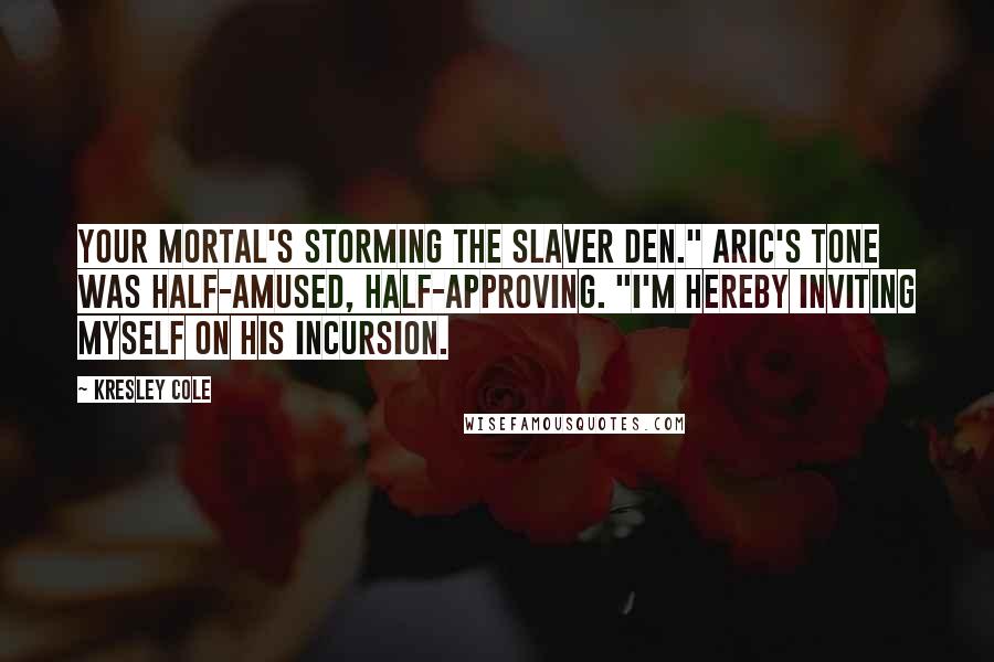 Kresley Cole Quotes: Your mortal's storming the slaver den." Aric's tone was half-amused, half-approving. "I'm hereby inviting myself on his incursion.