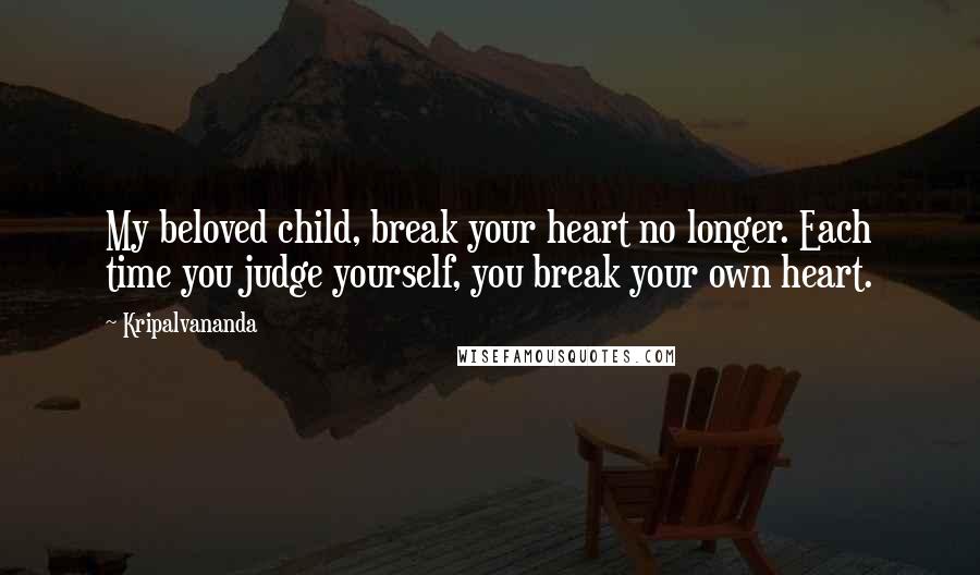 Kripalvananda Quotes: My beloved child, break your heart no longer. Each time you judge yourself, you break your own heart.