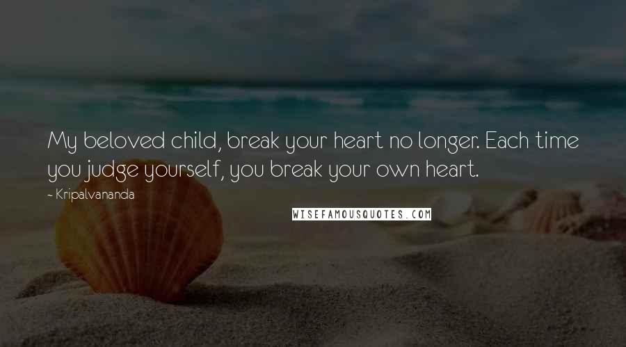 Kripalvananda Quotes: My beloved child, break your heart no longer. Each time you judge yourself, you break your own heart.