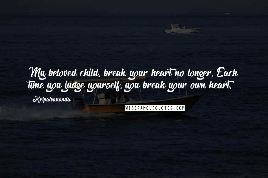 Kripalvananda Quotes: My beloved child, break your heart no longer. Each time you judge yourself, you break your own heart.