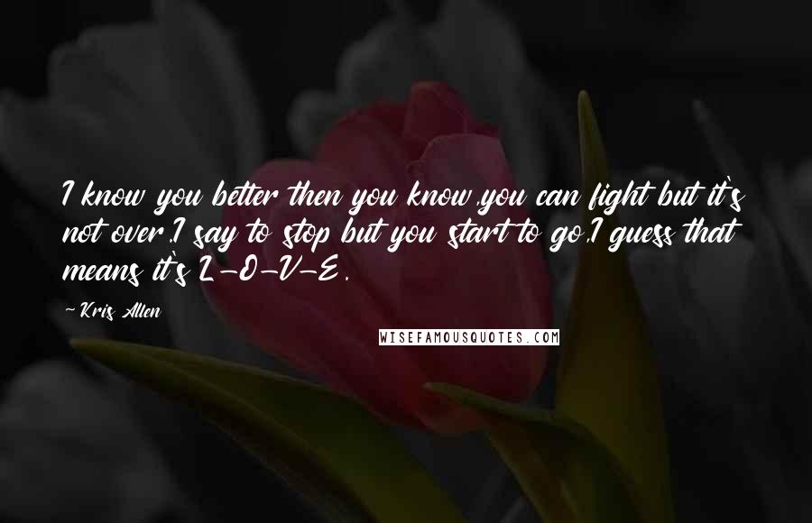 Kris Allen Quotes: I know you better then you know,you can fight but it's not over.I say to stop but you start to go,I guess that means it's L-O-V-E.