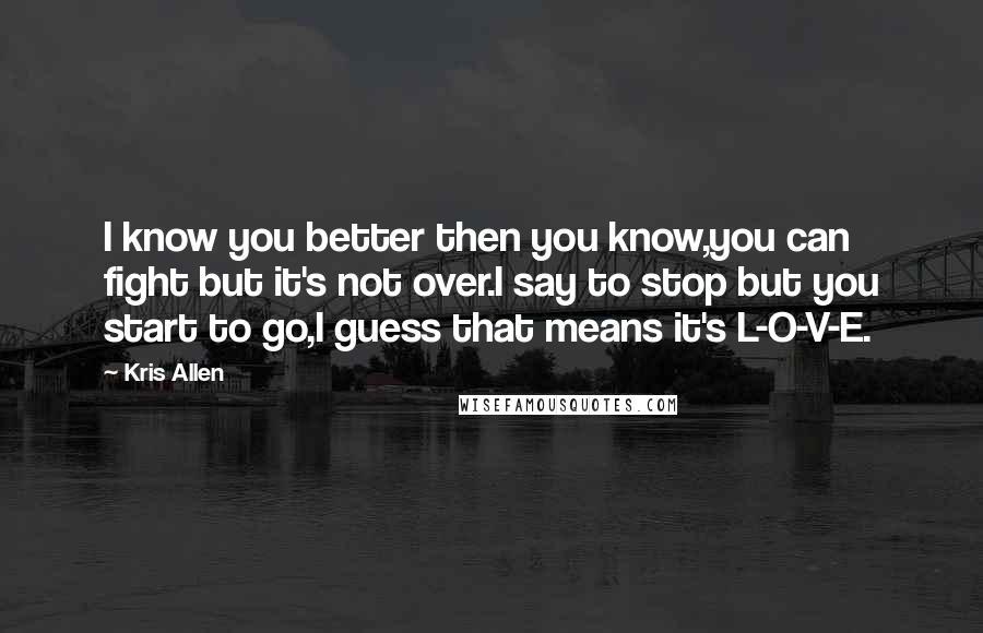 Kris Allen Quotes: I know you better then you know,you can fight but it's not over.I say to stop but you start to go,I guess that means it's L-O-V-E.