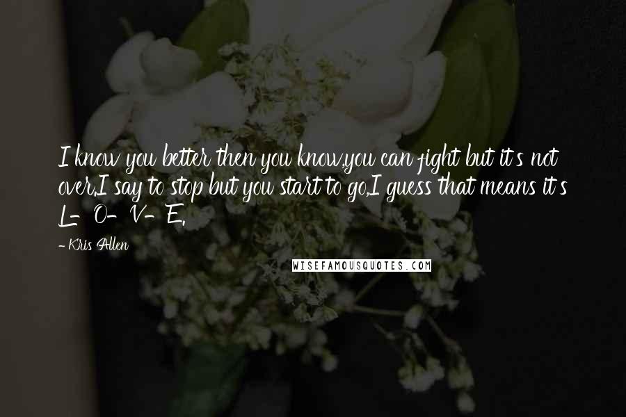 Kris Allen Quotes: I know you better then you know,you can fight but it's not over.I say to stop but you start to go,I guess that means it's L-O-V-E.