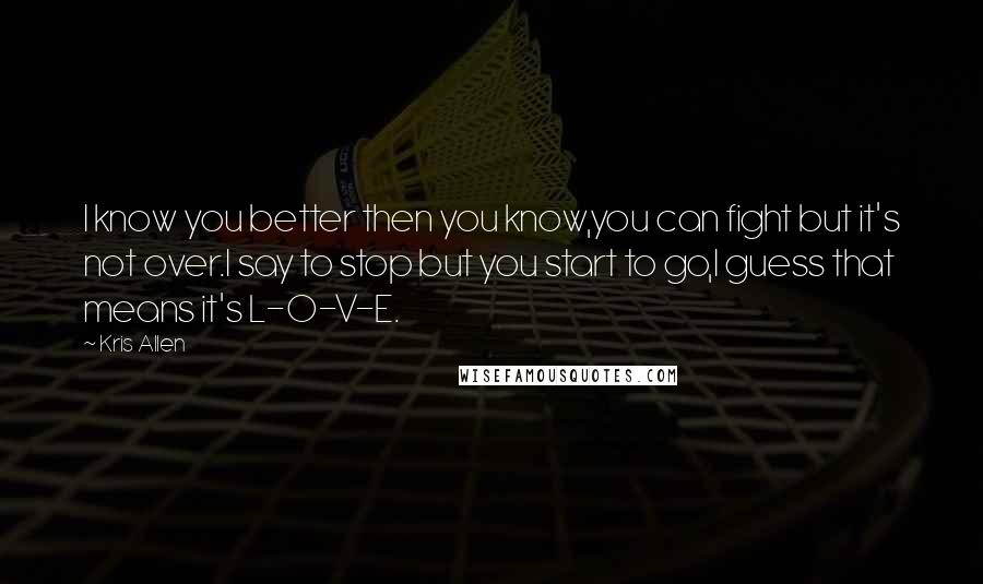 Kris Allen Quotes: I know you better then you know,you can fight but it's not over.I say to stop but you start to go,I guess that means it's L-O-V-E.