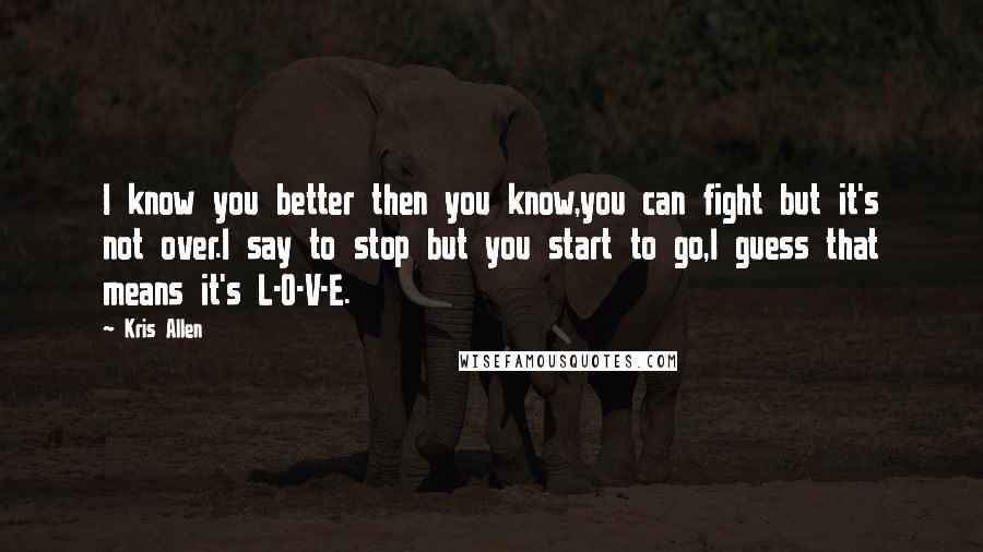 Kris Allen Quotes: I know you better then you know,you can fight but it's not over.I say to stop but you start to go,I guess that means it's L-O-V-E.