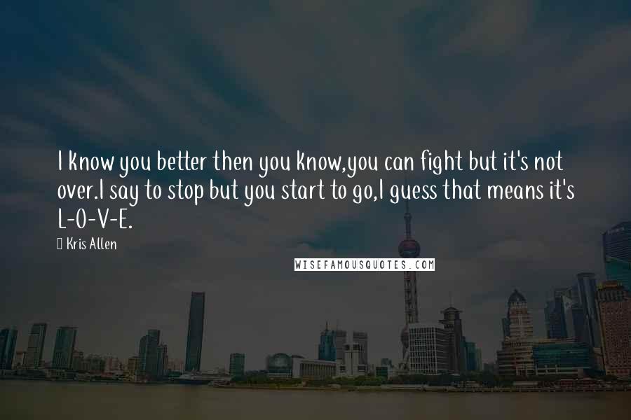 Kris Allen Quotes: I know you better then you know,you can fight but it's not over.I say to stop but you start to go,I guess that means it's L-O-V-E.