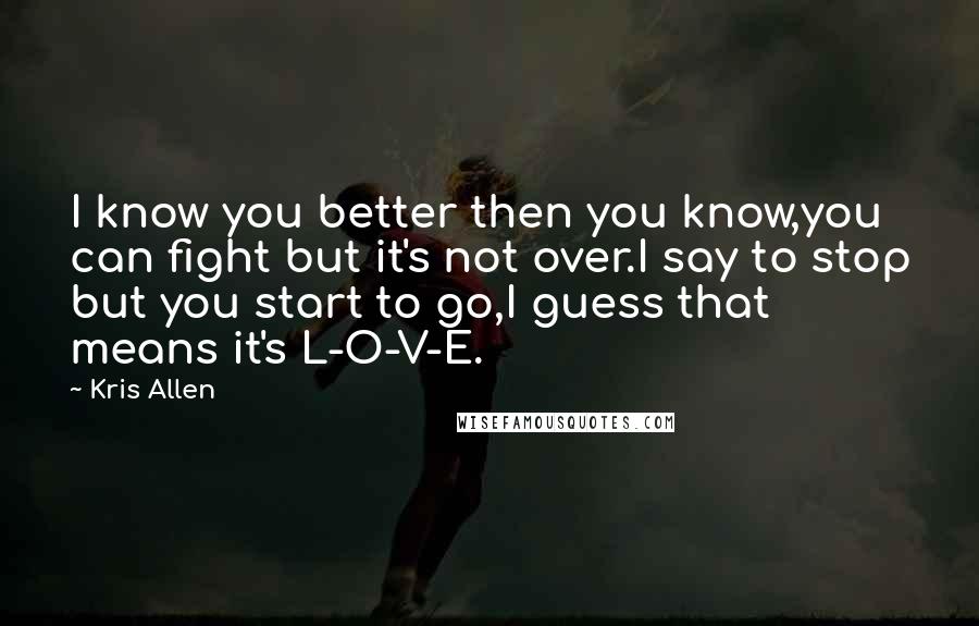 Kris Allen Quotes: I know you better then you know,you can fight but it's not over.I say to stop but you start to go,I guess that means it's L-O-V-E.