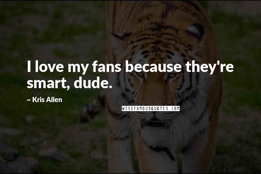 Kris Allen Quotes: I love my fans because they're smart, dude.