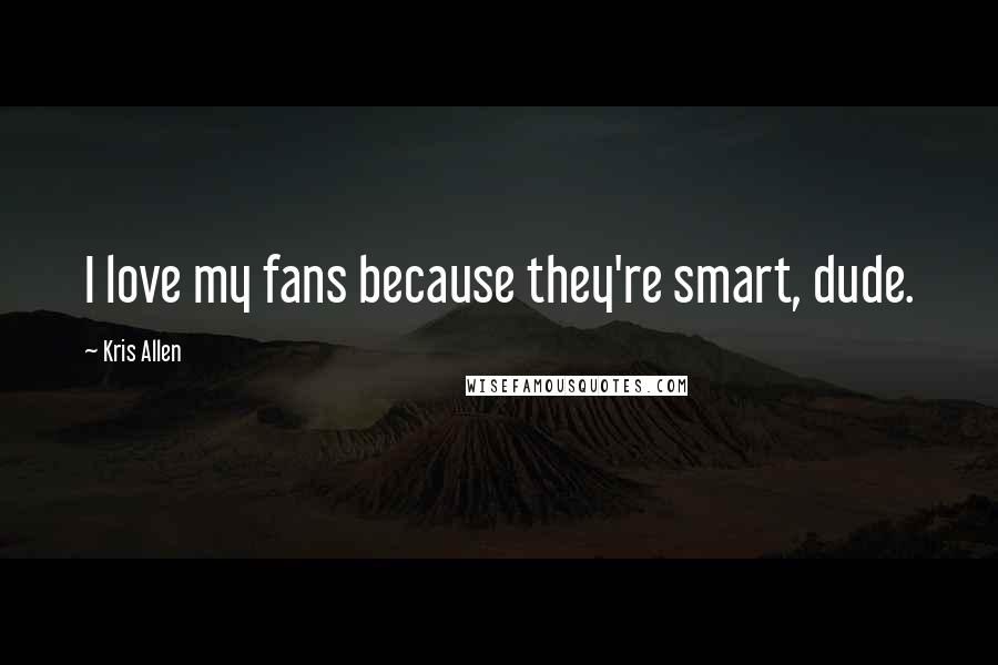 Kris Allen Quotes: I love my fans because they're smart, dude.