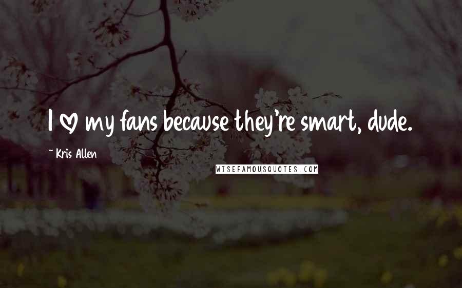 Kris Allen Quotes: I love my fans because they're smart, dude.