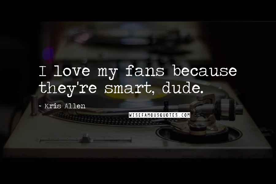 Kris Allen Quotes: I love my fans because they're smart, dude.