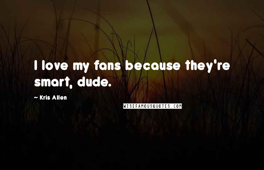 Kris Allen Quotes: I love my fans because they're smart, dude.