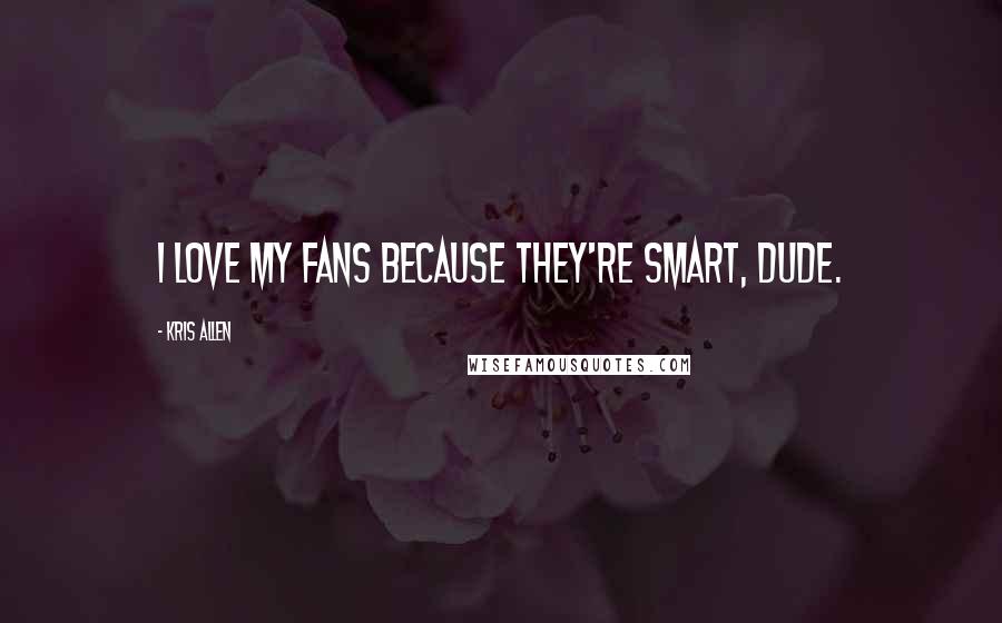 Kris Allen Quotes: I love my fans because they're smart, dude.