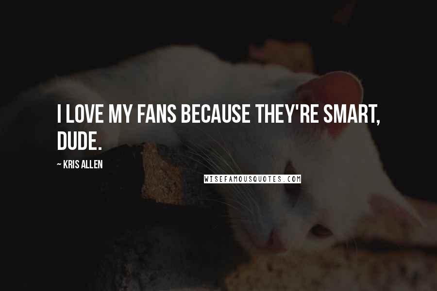 Kris Allen Quotes: I love my fans because they're smart, dude.