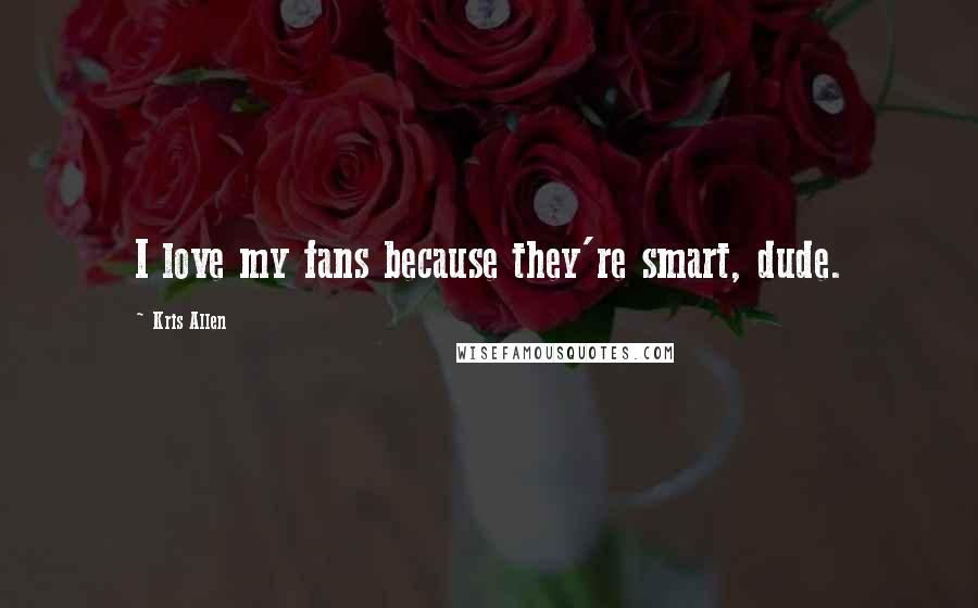 Kris Allen Quotes: I love my fans because they're smart, dude.