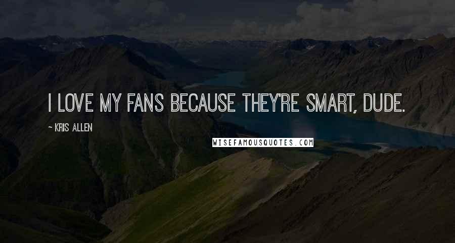 Kris Allen Quotes: I love my fans because they're smart, dude.