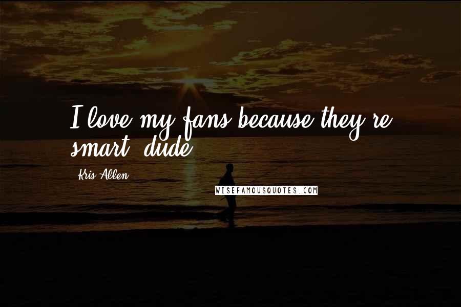 Kris Allen Quotes: I love my fans because they're smart, dude.