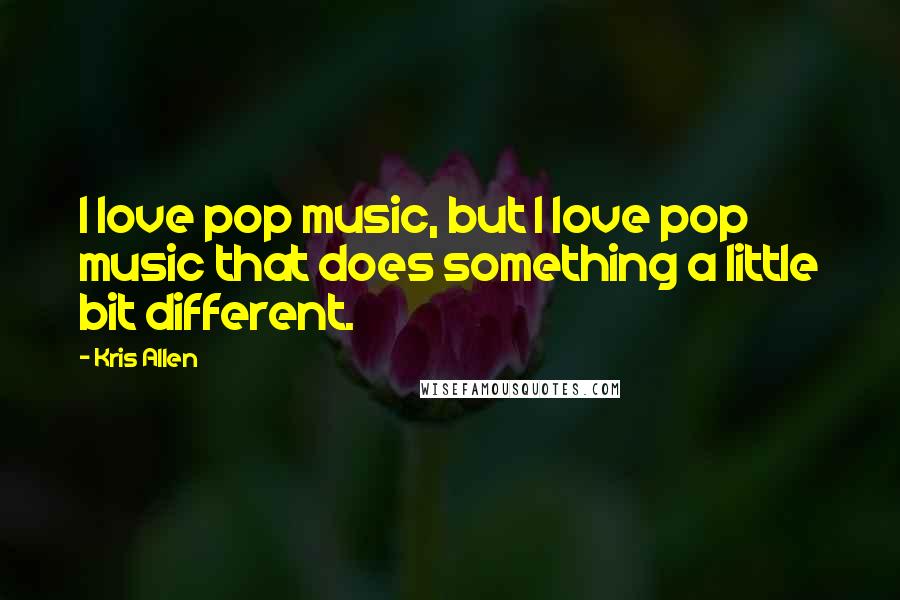 Kris Allen Quotes: I love pop music, but I love pop music that does something a little bit different.