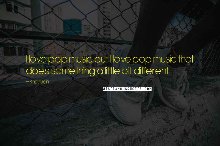 Kris Allen Quotes: I love pop music, but I love pop music that does something a little bit different.
