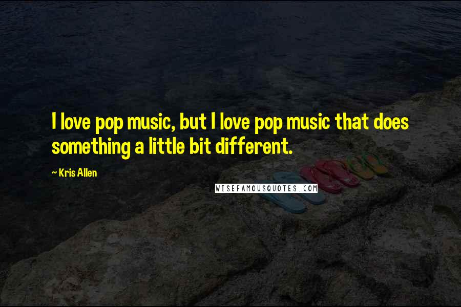Kris Allen Quotes: I love pop music, but I love pop music that does something a little bit different.