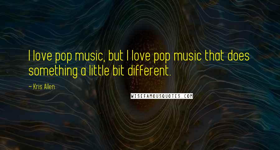 Kris Allen Quotes: I love pop music, but I love pop music that does something a little bit different.