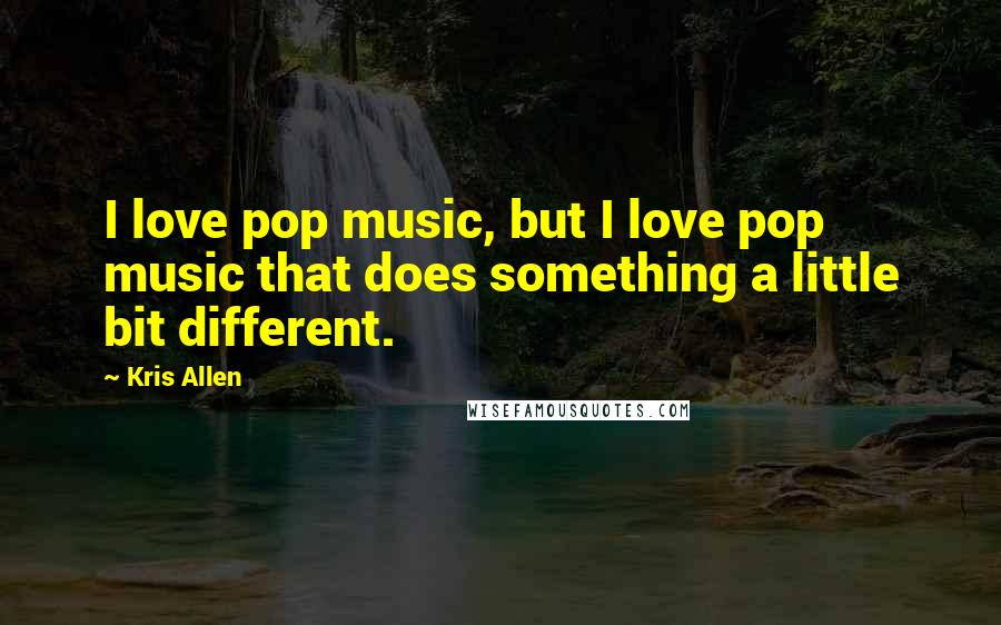 Kris Allen Quotes: I love pop music, but I love pop music that does something a little bit different.