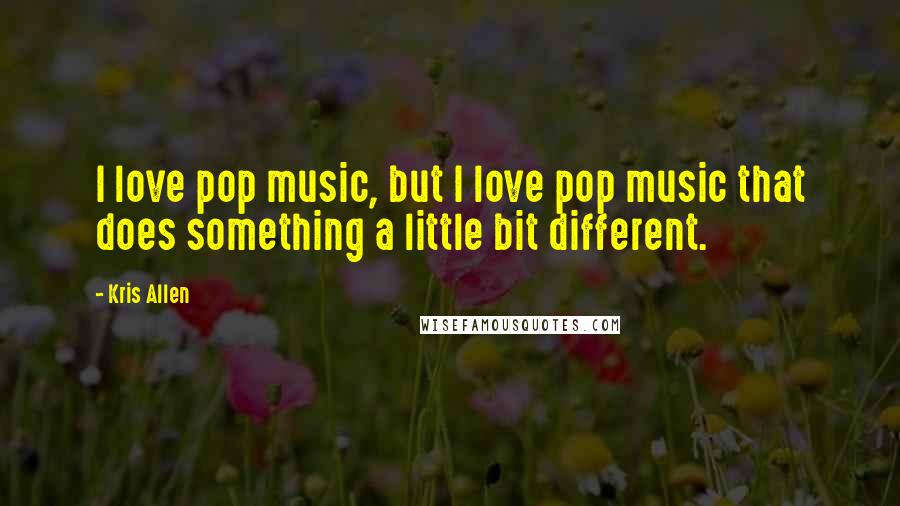 Kris Allen Quotes: I love pop music, but I love pop music that does something a little bit different.