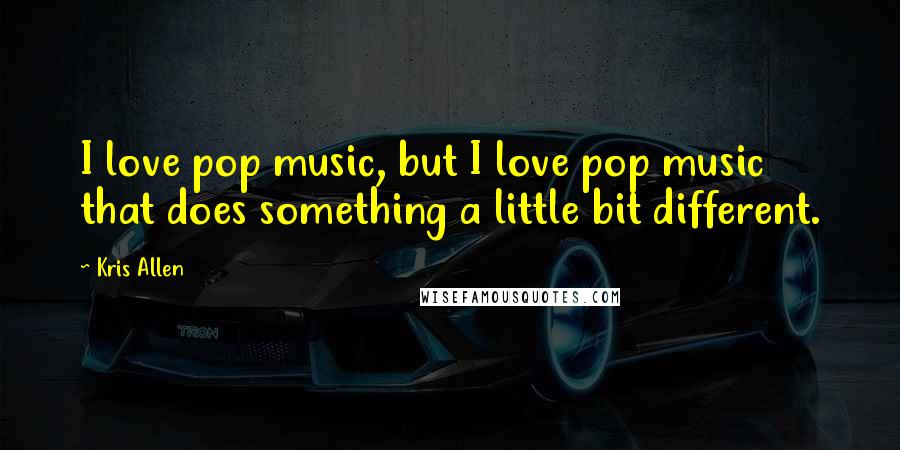 Kris Allen Quotes: I love pop music, but I love pop music that does something a little bit different.