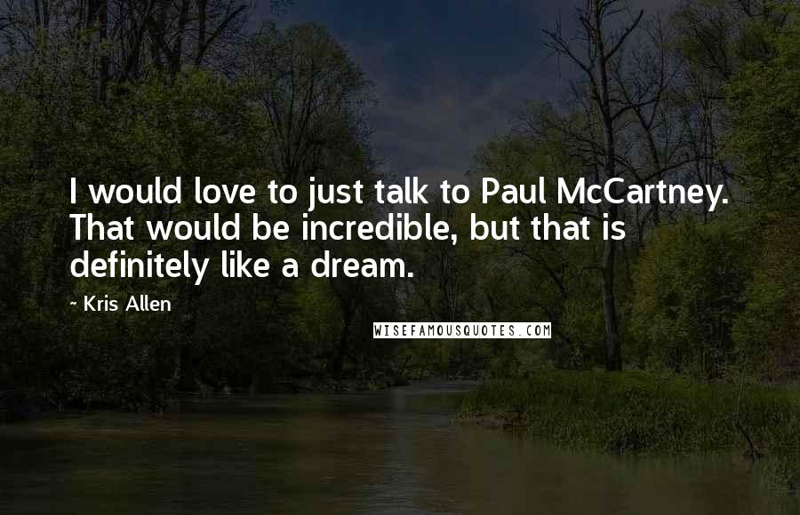 Kris Allen Quotes: I would love to just talk to Paul McCartney. That would be incredible, but that is definitely like a dream.