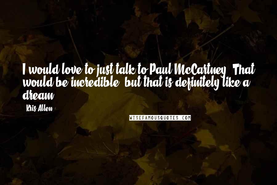 Kris Allen Quotes: I would love to just talk to Paul McCartney. That would be incredible, but that is definitely like a dream.