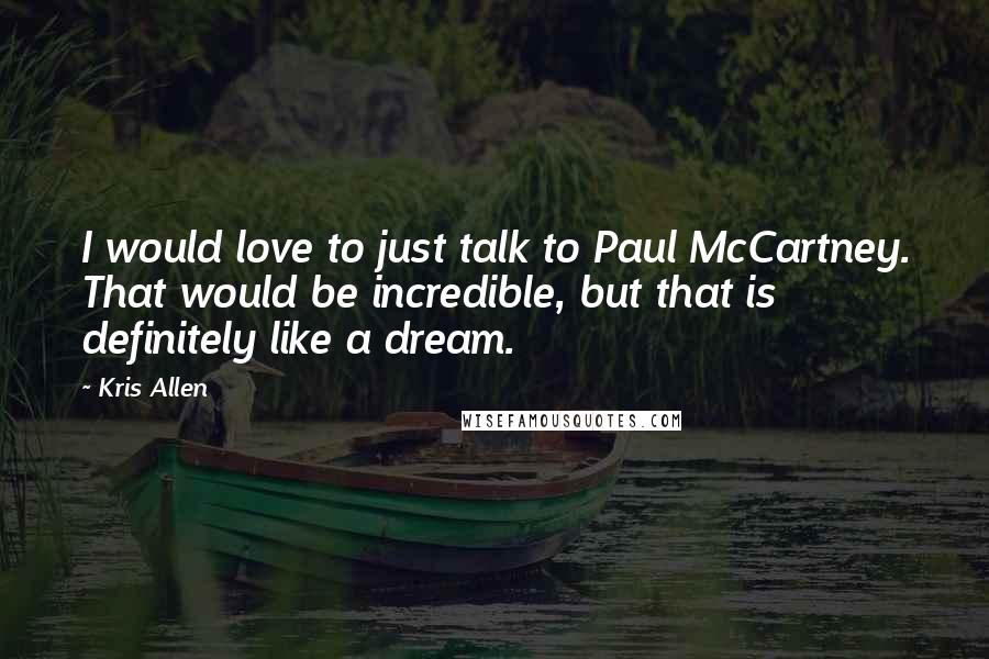 Kris Allen Quotes: I would love to just talk to Paul McCartney. That would be incredible, but that is definitely like a dream.