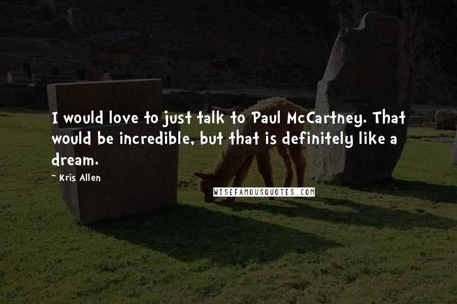 Kris Allen Quotes: I would love to just talk to Paul McCartney. That would be incredible, but that is definitely like a dream.
