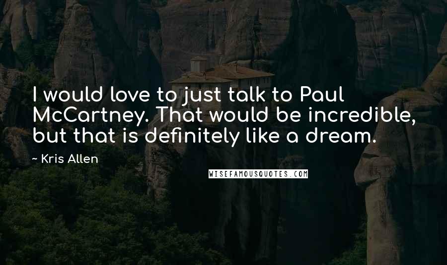 Kris Allen Quotes: I would love to just talk to Paul McCartney. That would be incredible, but that is definitely like a dream.